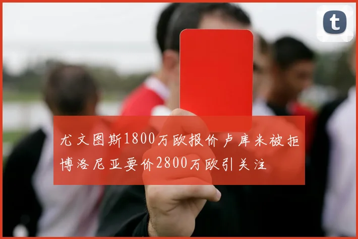尤文图斯1800万欧报价卢库米被拒博洛尼亚要价2800万欧引关注