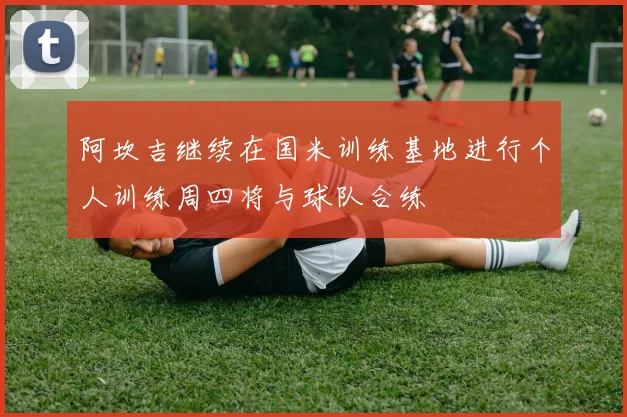 阿坎吉继续在国米训练基地进行个人训练周四将与球队合练