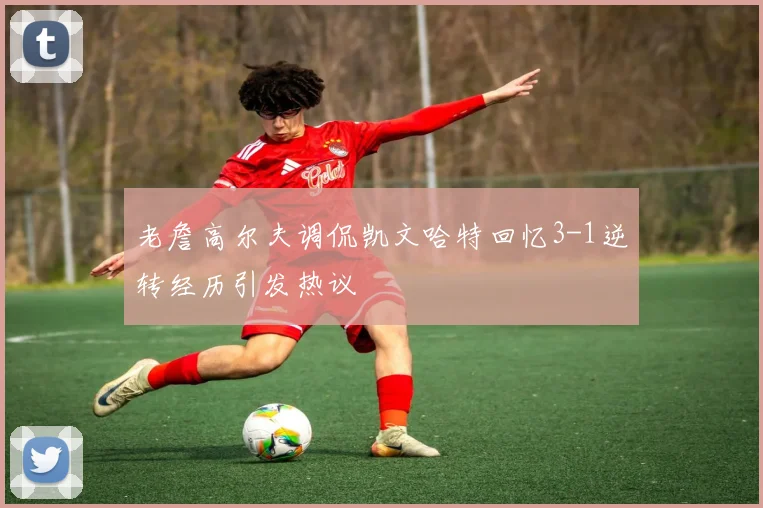 老詹高尔夫调侃凯文哈特回忆3-1逆转经历引发热议