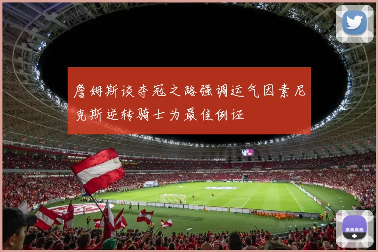 詹姆斯谈夺冠之路强调运气因素尼克斯逆转骑士为最佳例证