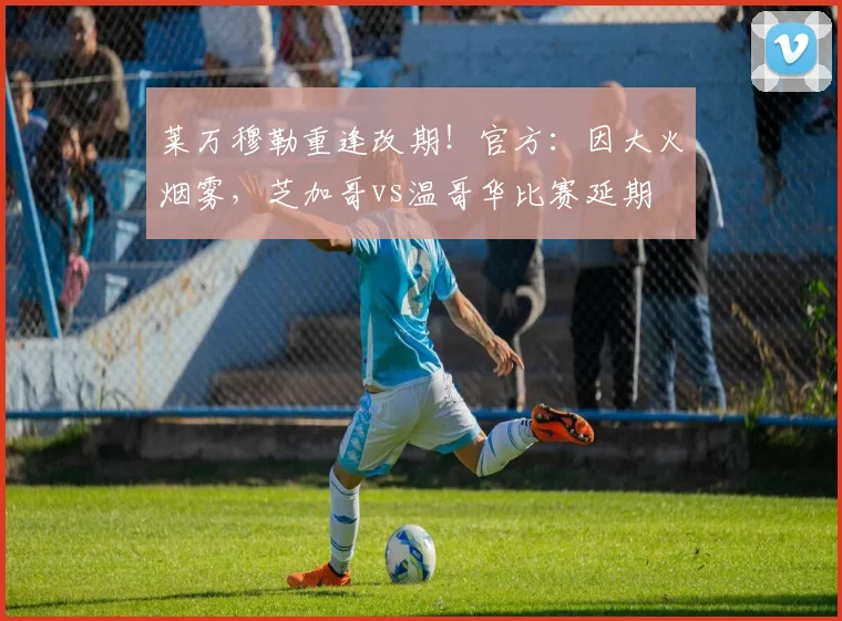 莱万穆勒重逢改期！官方：因大火烟雾，芝加哥vs温哥华比赛延期