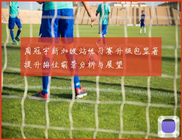 周冠宇新加坡站练习赛升级包显著提升排位前景分析与展望