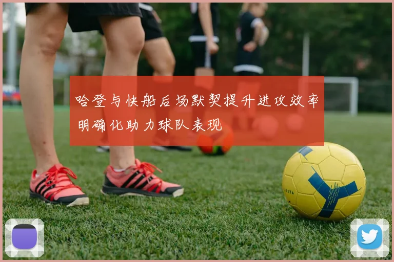 哈登与快船后场默契提升进攻效率明确化助力球队表现